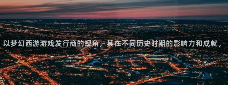 完美电竞的钱能提出来吗：以梦幻西游游戏发行商的视角，其在不同历史时期的影响力和成就。