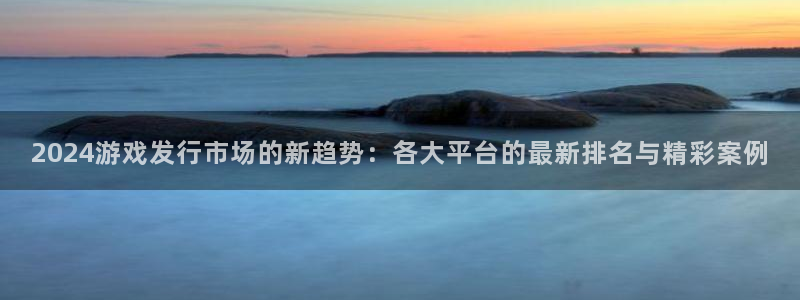 完美电竞官网怪兽：2024游戏发行市场的新趋势：各大平台的最新排名与精彩案例