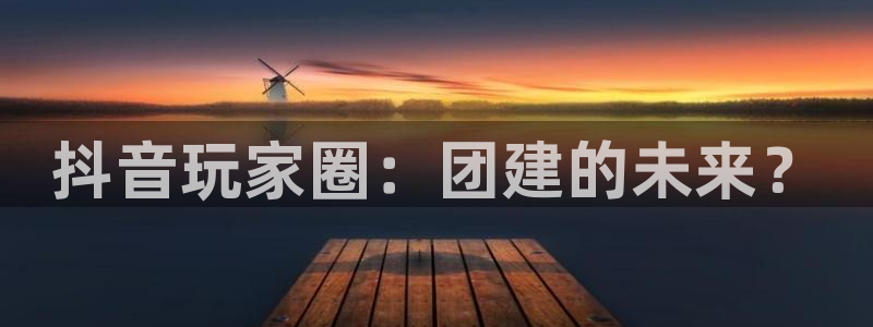 完美电竞官网注册账号是什么：抖音玩家圈：团建的未来？