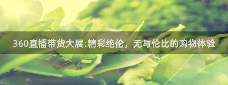 足球直播919：360直播带货大展:精彩绝伦，无与伦比的购物体验