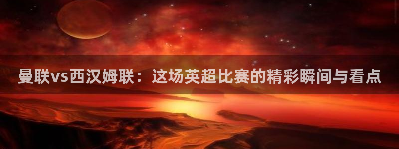 919足球直播 01篮球直播：曼联vs西汉姆联：这场英超比赛的精彩瞬间与看点