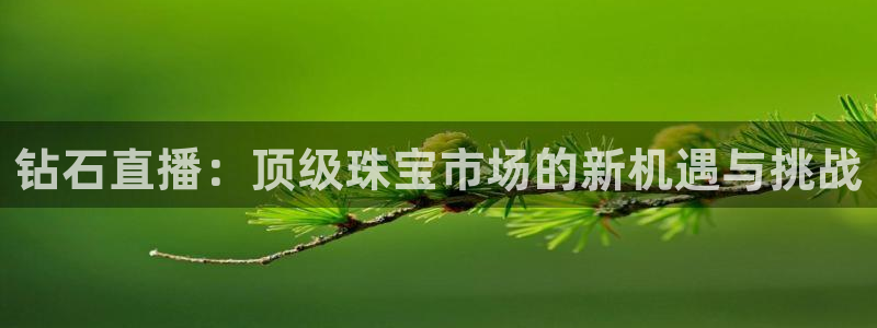919看球直播：钻石直播：顶级珠宝市场的新机遇与挑战