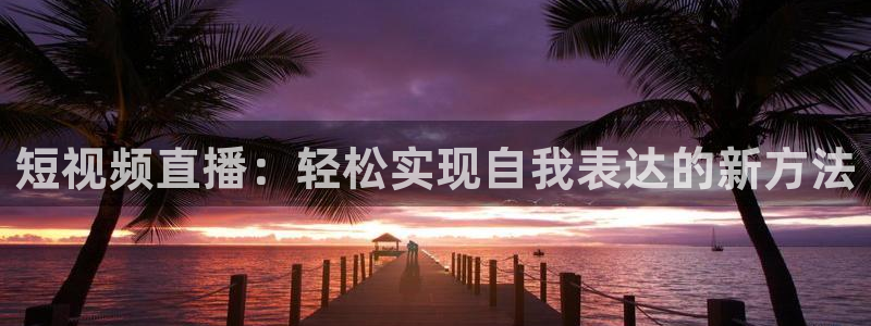 919体育在线直播官网：短视频直播：轻松实现自我表达的新方法