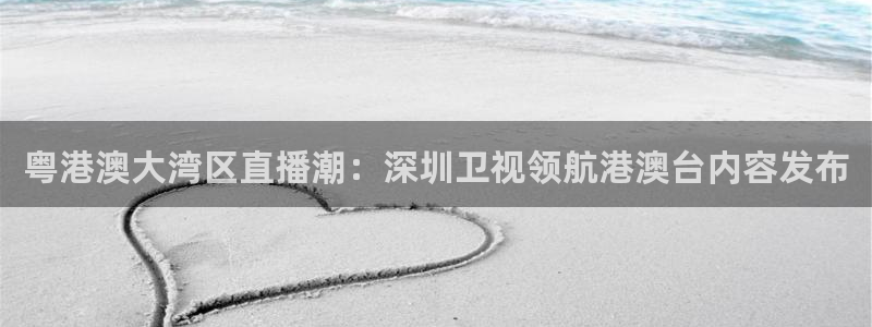 919看足球直播：粤港澳大湾区直播潮：深圳卫视领航港澳台内容发布