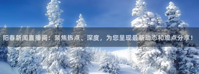 919直播体育：阳春新闻直播间：聚焦热点、深度，为您呈现最新动态和观点分享！